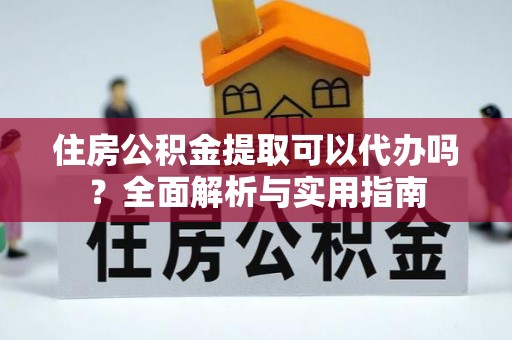 宜阳住房公积金提取可以代办吗？全面解析与实用指南