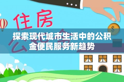 宜阳探索现代城市生活中的公积金便民服务新趋势