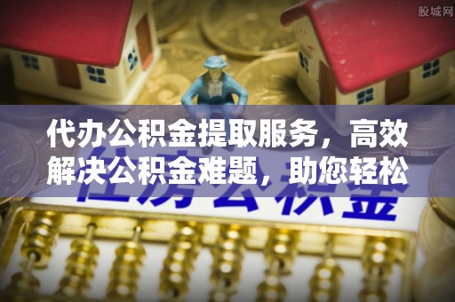 宜阳代办公积金提取服务，高效解决公积金难题，助您轻松理财