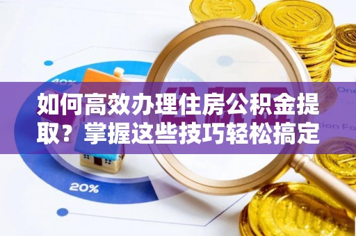 宜阳如何高效办理住房公积金提取？掌握这些技巧轻松搞定