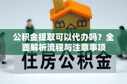 宜阳公积金提取可以代办吗？全面解析流程与注意事项