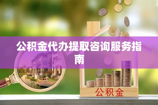 宜阳公积金代办提取咨询服务指南