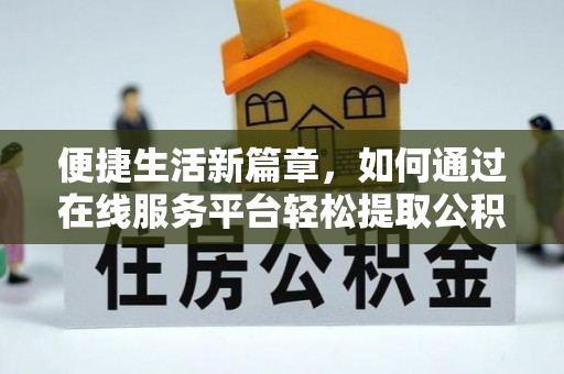 宜阳便捷生活新篇章，如何通过在线服务平台轻松提取公积金
