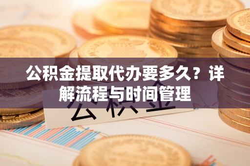 宜阳公积金提取代办要多久？详解流程与时间管理