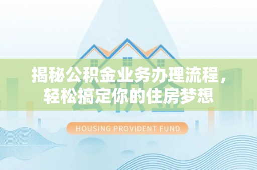 宜阳揭秘公积金业务办理流程，轻松搞定你的住房梦想