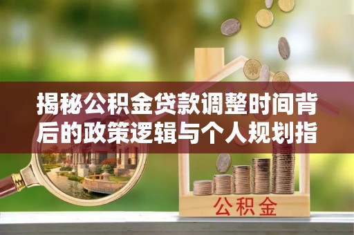 宜阳揭秘公积金贷款调整时间背后的政策逻辑与个人规划指南