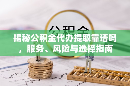 宜阳揭秘公积金代办提取靠谱吗，服务、风险与选择指南