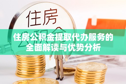 宜阳住房公积金提取代办服务的全面解读与优势分析