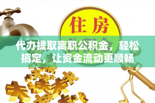 宜阳代办提取离职公积金，轻松搞定，让资金流动更顺畅
