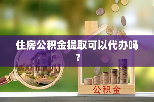 宜阳住房公积金提取可以代办吗？