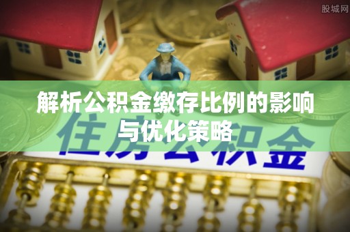 宜阳解析公积金缴存比例的影响与优化策略