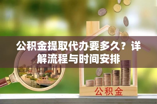 宜阳公积金提取代办要多久？详解流程与时间安排