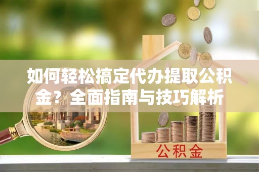 宜阳如何轻松搞定代办提取公积金？全面指南与技巧解析