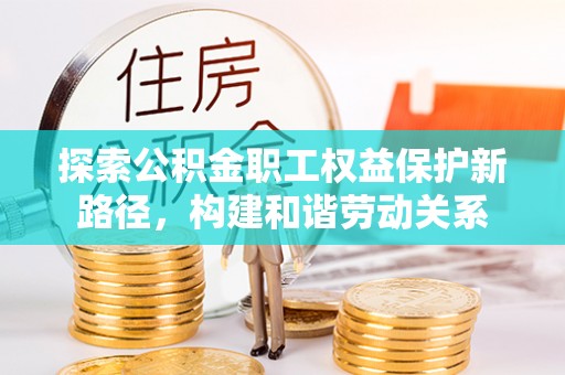 宜阳探索公积金职工权益保护新路径，构建和谐劳动关系