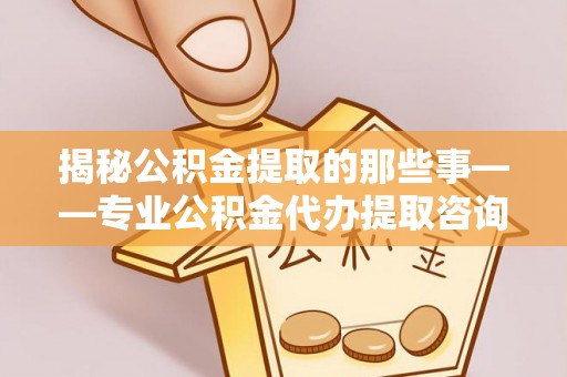 宜阳揭秘公积金提取的那些事——专业公积金代办提取咨询服务指南
