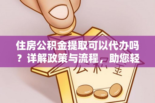 宜阳住房公积金提取可以代办吗？详解政策与流程，助您轻松解决疑问