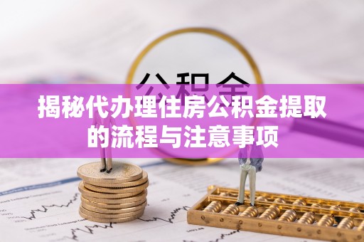 宜阳揭秘代办理住房公积金提取的流程与注意事项