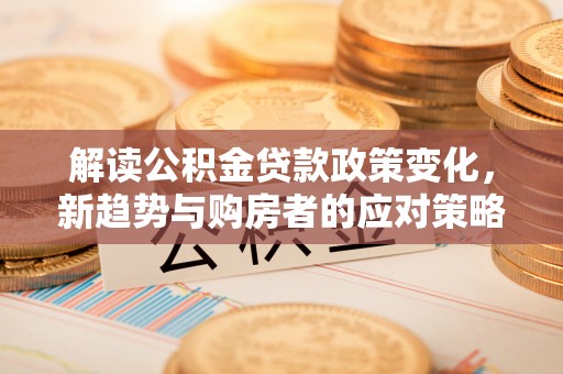 宜阳解读公积金贷款政策变化，新趋势与购房者的应对策略