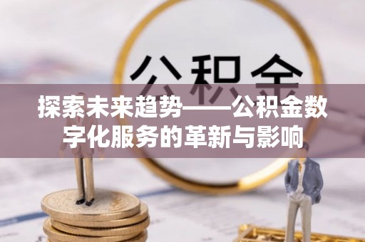 宜阳探索未来趋势——公积金数字化服务的革新与影响