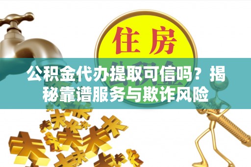 宜阳公积金代办提取可信吗？揭秘靠谱服务与欺诈风险