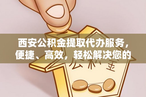 宜阳西安公积金提取代办服务，便捷、高效，轻松解决您的资金需求