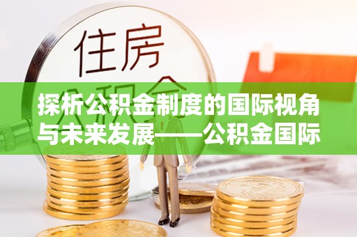 宜阳探析公积金制度的国际视角与未来发展——公积金国际比较的新思路