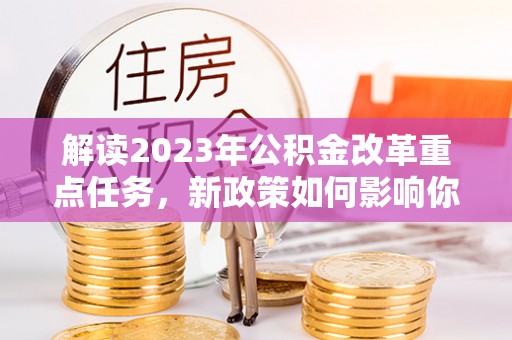 宜阳解读2023年公积金改革重点任务，新政策如何影响你我生活？