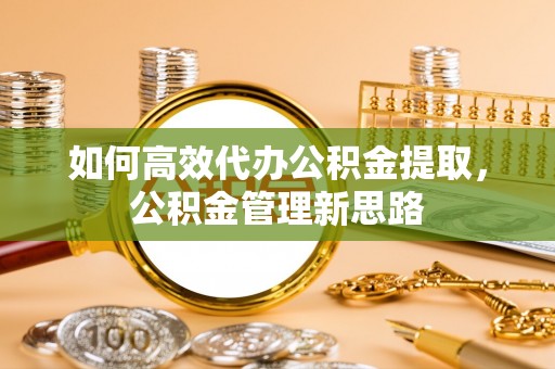 宜阳如何高效代办公积金提取，公积金管理新思路