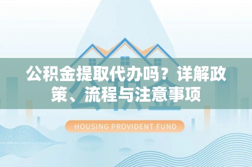宜阳公积金提取代办吗？详解政策、流程与注意事项