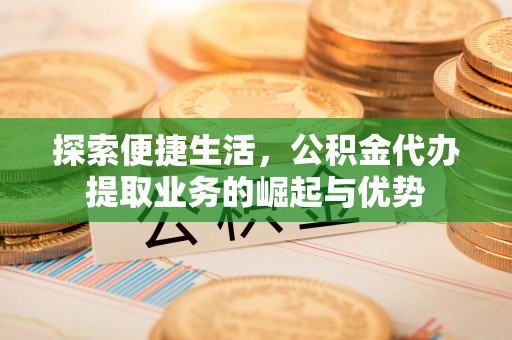 宜阳探索便捷生活，公积金代办提取业务的崛起与优势