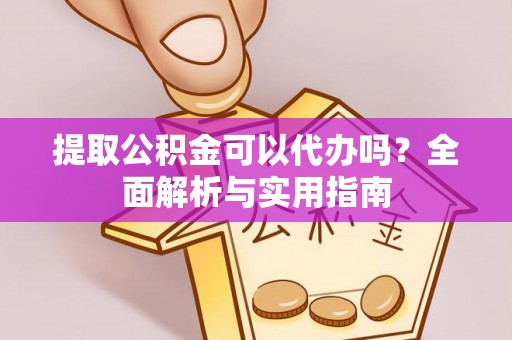 宜阳提取公积金可以代办吗？全面解析与实用指南
