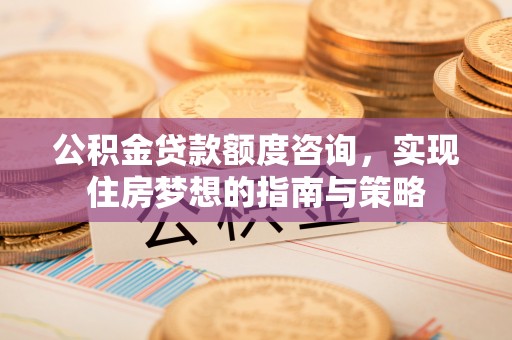 宜阳公积金贷款额度咨询，实现住房梦想的指南与策略