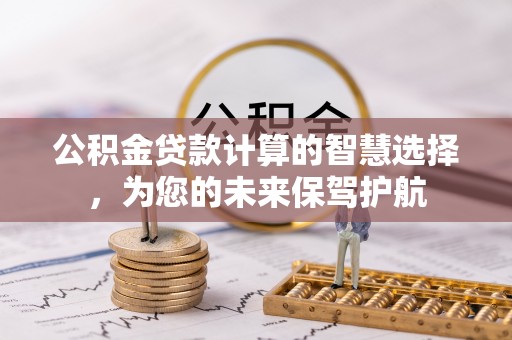 宜阳公积金贷款计算的智慧选择，为您的未来保驾护航