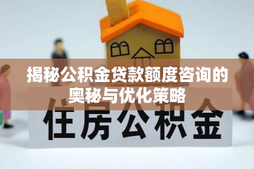 宜阳揭秘公积金贷款额度咨询的奥秘与优化策略