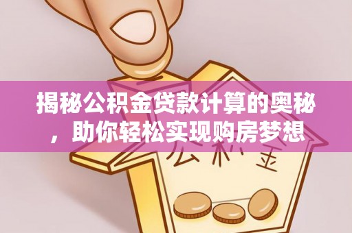 宜阳揭秘公积金贷款计算的奥秘，助你轻松实现购房梦想