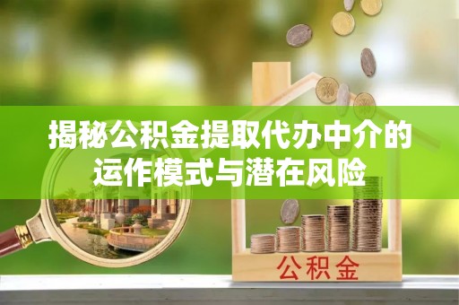 宜阳揭秘公积金提取代办中介的运作模式与潜在风险