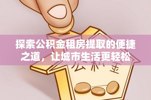 宜阳探索公积金租房提取的便捷之道，让城市生活更轻松