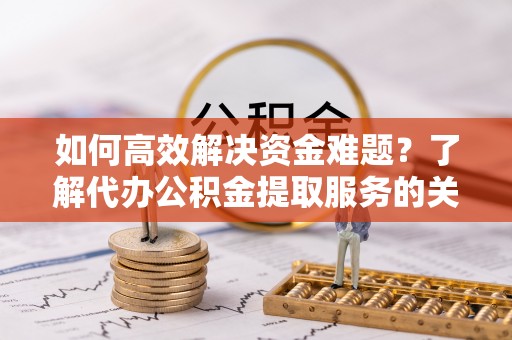 宜阳如何高效解决资金难题？了解代办公积金提取服务的关键步骤与优势