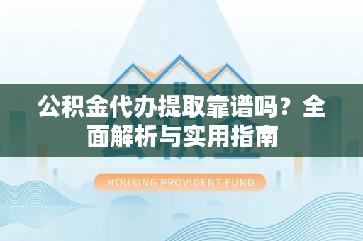 宜阳公积金代办提取靠谱吗？全面解析与实用指南