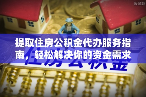 宜阳提取住房公积金代办服务指南，轻松解决你的资金需求