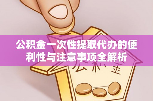 宜阳公积金一次性提取代办的便利性与注意事项全解析
