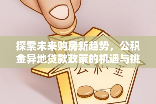 宜阳探索未来购房新趋势，公积金异地贷款政策的机遇与挑战