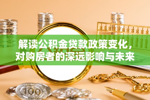 宜阳解读公积金贷款政策变化，对购房者的深远影响与未来趋势
