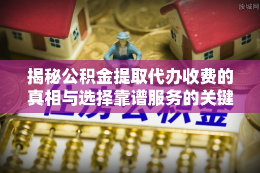 宜阳揭秘公积金提取代办收费的真相与选择靠谱服务的关键