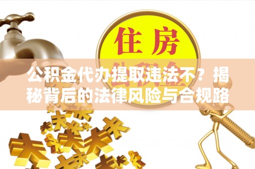 宜阳公积金代办提取违法不？揭秘背后的法律风险与合规路径