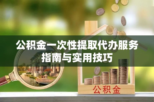 宜阳公积金一次性提取代办服务指南与实用技巧