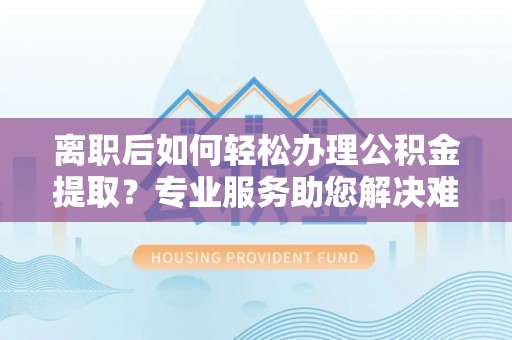 宜阳离职后如何轻松办理公积金提取？专业服务助您解决难题
