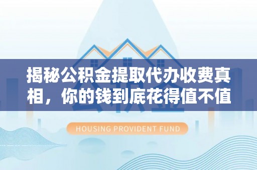 宜阳揭秘公积金提取代办收费真相，你的钱到底花得值不值？