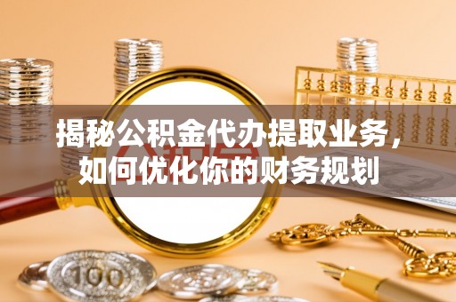 宜阳揭秘公积金代办提取业务，如何优化你的财务规划
