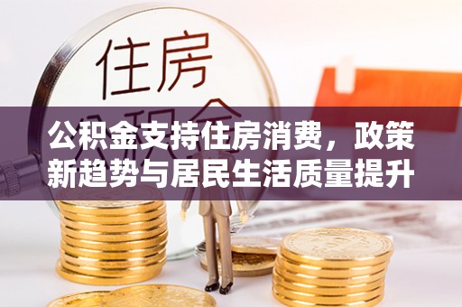 宜阳公积金支持住房消费，政策新趋势与居民生活质量提升